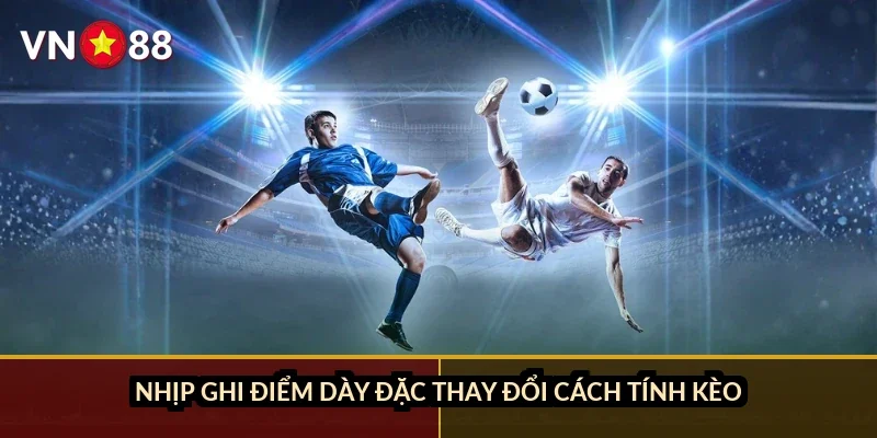 Nhịp ghi điểm dày đặc thay đổi cách tính kèo ra sao?